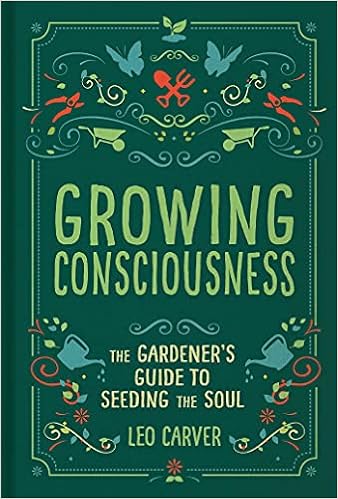 Growing Consciousness The Gardener S Guide To Seeding The Soul Gardening And Mindfulness Natural Healing Garden Therapy Carver Leo 9781647224202 Amazon Com Books