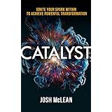 Catalyst: Ignite Your Spark Within To Achieve Powerful Transformation