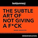 Summary of The Subtle Art of Not Giving a F--k: A Counterintuitive Approach to Living a Good Life by Mark Manson