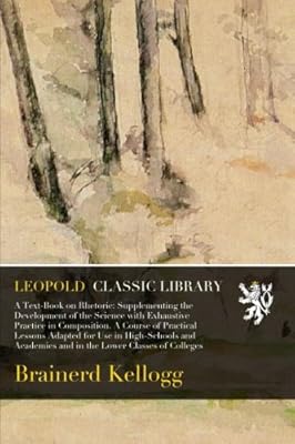 A Text-Book on Rhetoric: Supplementing the Development of the Science with Exhaustive Practice in Composition. A Course of Practical Lessons Adapted ... and in the Lower Classes of Colleges