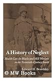 A History of Neglect : Health Care for Southern Blacks and Mill Workers in the Twentieth-Century South, Beardsley, Edward H., 0870495232