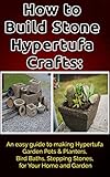 How to Build Stone Hypertufa Crafts:: An Easy Guide to Making Hypertufa Garden Pots & Planter, Bird Baths, Stepping Stones for Your Home and Garden.