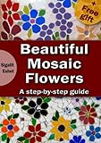 Beautiful Mosaic Flowers - A step-by-step guide (Art and crafts Book 3)