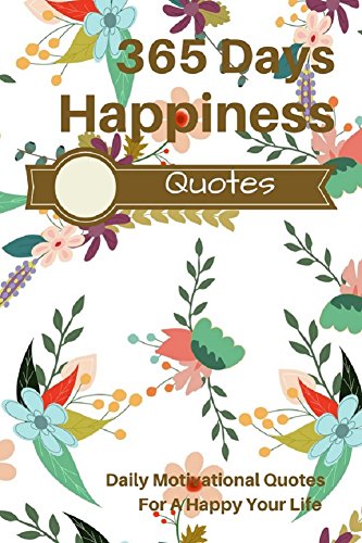365 Days Happiness Quotes: Daily Motivational Quotes For A Happy Your Life