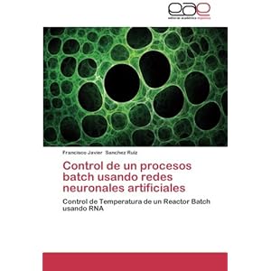 Control de un procesos batch usando redes neuronales artificiales: Control de Temperatura de un Reactor Batch usando RNA (Spanish Edition)