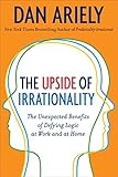 The Upside of Irrationality: The Unexpected Benefits of Defying Logic at Work and at Home