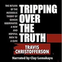 Tripping Over the Truth: The Return of the Metabolic Theory of Cancer Illuminates a New and Hopeful Path to a Cure Tripping Over the Truth: The Return of the Metabolic Theory of Cancer Illuminates a New and Hopeful Path to a Cure