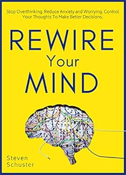 Rewire Your Mind: Stop Overthinking. Reduce Anxiety and Worrying. Control Your Thoughts To Make Better Decisions. by [Schuster, Steven]
