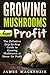 Growing Mushrooms for Profit: The Definitive Step-By-Step Guide to Growing Mushrooms at Home for Profit (Growing Mushrooms for Profit, Growing Mushrooms ... Mushrooms, Growing Oyster Mushrooms)