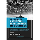The dawn of Artificial Intelligence in business: The comprehensive introduction to applied Big Data Analytics and Machine Learning