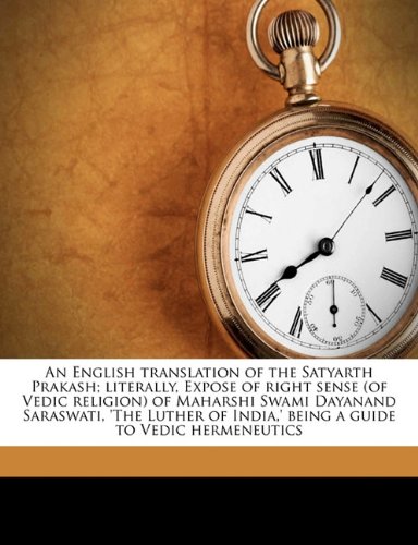 An English translation of the Satyarth Prakash; literally, Expose of right sense (of Vedic religion) of Maharshi Swami Dayanand Saraswati, 'The Luther of India,' being a guide to Vedic hermeneutics