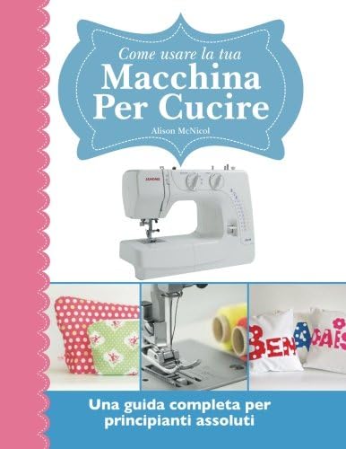 Come usare la tua macchina per cucire: Una guida completa per principianti assoluti (Italian Edition)