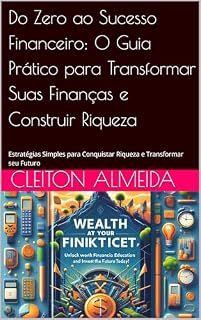 Livro Do Zero ao Sucesso Financeiro: O Guia Prático para Transformar Suas Finanças e Construir Riqueza: Estratégias Simples para Conquistar Riqueza e Transformar seu Futuro