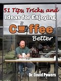 51 Tips, Tricks, and Ideas for Enjoying Coffee Better (The Coffee Scholar Archives Book 1) by Dr. David Powers