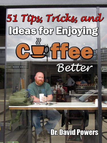 51 Tips, Tricks, and Ideas for Enjoying Coffee Better (The Coffee Scholar Archives Book 1) by Dr. David Powers