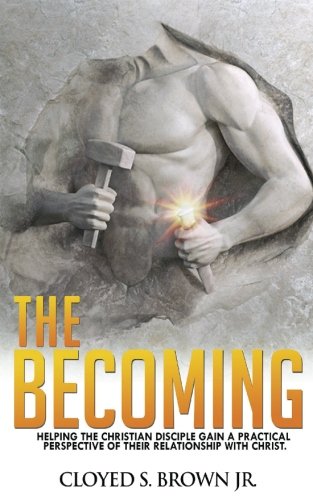 The Becoming: Helping The Christian Disciple Gain A Practical Understanding of Their Relationship with Christ
