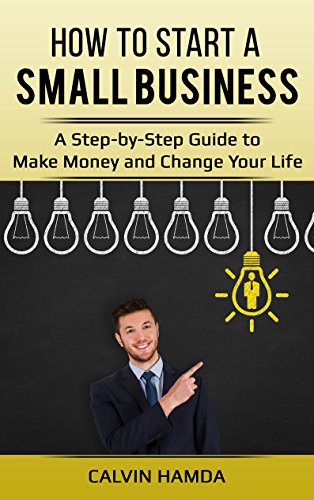 How to Start a Small Business: A Step-by-Step Guide to Make Money and Change Your Life