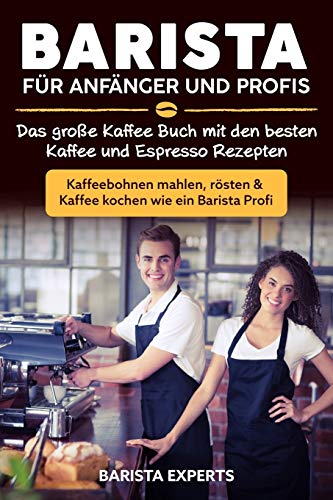 Barista für Anfänger und Profis: Das große Kaffee Buch mit den besten Kaffee und Espresso Rezepten - Kaffeebohnen mahlen…