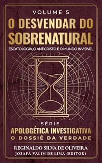 Livro O DESVENDAR DO SOBRENATURAL: Escatologia, o Anticristo e o Mundo Invisível (APOLOGÉTICA INVESTIGATIVA: O Dossiê da Verdade Livro 6)