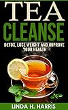 Tea Cleanse: Detox, Lose Weight and Improve Your Health (Tea Cleanse Diet Book 1) by Linda Harris
