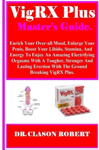 VigRX Plus Master s Guide: Enrich Your Over-all Mood, Enlarge Your Penis, Boost Your Libido, Stamina, And Energy To Enjoy An Amazing Electrifying ... Erection With The Ground Breaking VigRX Plus