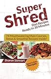 Super Shred Diet Recipes Ready In 30 Minutes - 74 Mouthwatering Main Courses, Stews & Smoothie Recipes Inside!