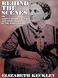 Behind the Scenes, or, Thirty Years a Slave, And Four Years in the White House by Elizabeth Keckley