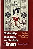 Modernity, Sexuality, and Ideology in Iran: The Life and Legacy of a Popular Female Artist (Modern I by Kamran Talattof