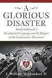 A Glorious Disaster: Barry Goldwater's Presidential Campaign and the Origins of the Conservative Movement