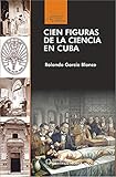 Cien figuras de la ciencia en Cuba (Científico Técnica) (Spanish Edition) by Rolando García Blanco, Sergio Bello Canto