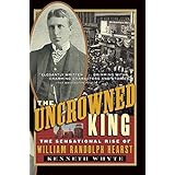 The Uncrowned King: The Sensational Rise of William Randolph Hearst