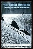 The Frigid Mistress: Life and Exploration in Antarctica by 