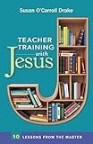Teacher Training With Jesus: 10 Lessons from the Master by Susan O'Carroll Drake