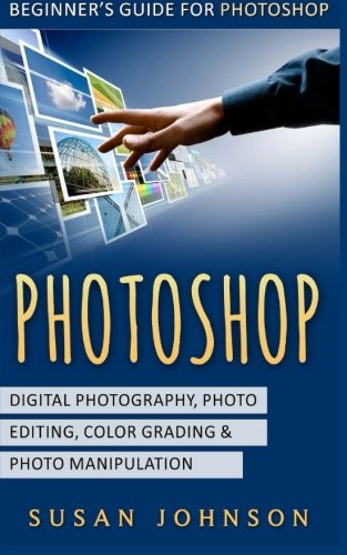 Photoshop: Beginner's Guide for Photoshop - Digital Photography, Photo Editing, Color Grading & Photo Manipulation
