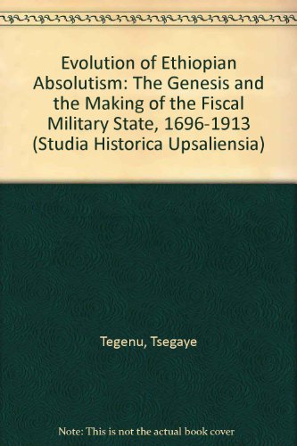Evolution of Ethiopian Absolutism: The Genesis and the Making of the Fiscal Military State, 1696-1913 (Studia Historica Upsaliensia)