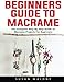 Beginners Guide to Macrame: The Complete Step-By-Step Guide to Macramé Projects for Beginners