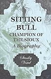 Sitting Bull - Champion Of The Sioux - A Biography by Stanley Vestal