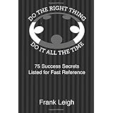 Do the Right Thing, Do it All the Time: 75 Success Secrets Listed for Fast Reference
