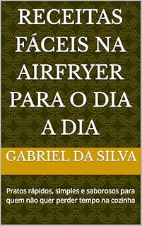 Livro Receitas Fáceis na Airfryer para o Dia a Dia: Pratos rápidos, simples e saborosos para quem não quer perder tempo na cozinha