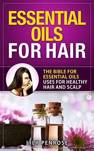 Essential Oils for Hair: The Bible for Essential Oils Uses for Healthy Hair and Scalp