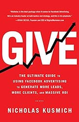 Give: The Ultimate Guide To Using Facebook Advertising to Generate More Leads, More Clients, and Massive ROI