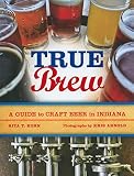 True Brew: A Guide to Craft Beer in Indiana by Rita T. Kohn, Kris Arnold