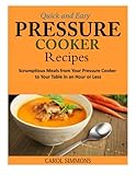 Quick and Easy Pressure Cooker Recipes: Scrumptious Meals from Your Pressure Cooker to Your Table in an Hour or Less by 