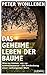 Das geheime Leben der Bäume: Was sie fühlen, wie sie kommunizieren - die Entdeckung einer verborgenen Welt by Peter Wohlleben