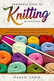 Beginners Guide To Knitting by Pictures: Learn to Knit with Simple Step-By-Step Instructions and Ful by Maggie Samir