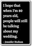 I hope that when I'm 80 years old, people