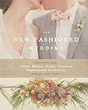 The New-Fashioned Wedding: Designing Your Artful, Modern, Crafty, Textured, Sophisticated Celebration by 