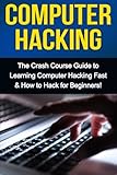 Computer Hacking: The Crash Course Guide to Learning Computer Hacking Fast & How to Hack for Beginners