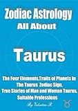 Zodiac Astrology: All About Taurus: The Four Elements, Traits of Planets in The Taurus Zodiac Sign, True Stories of Man and Woman Taurus, Suitable Professions (The 12 Zodiac Signs)