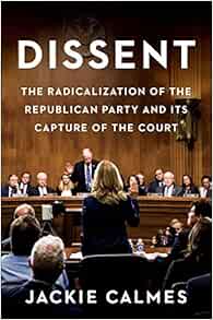 Dissent The Radicalization Of The Republican Party And Its Capture Of The Court Calmes Jackie 9781538700792 Amazon Com Books